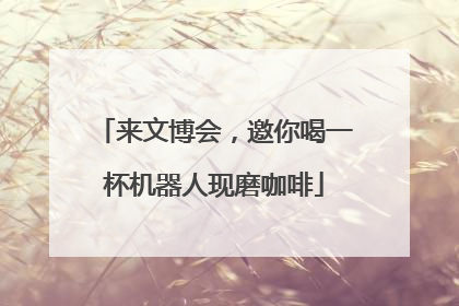 来文博会，邀你喝一杯机器人现磨咖啡