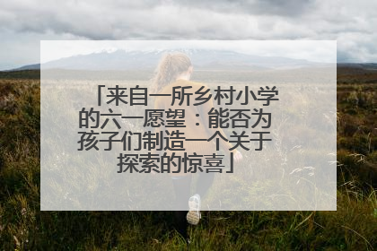 来自一所乡村小学的六一愿望：能否为孩子们制造一个关于探索的惊喜