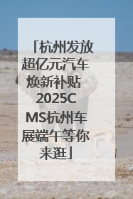 杭州发放超亿元汽车焕新补贴 2025CMS杭州车展端午等你来逛