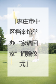 枣庄市中区档案馆举办“家谱回家”捐赠仪式