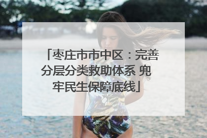枣庄市市中区：完善分层分类救助体系 兜牢民生保障底线