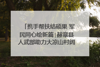 携手帮扶结硕果 军民同心绘新篇∣赫章县人武部助力大凉山村阔步乡村振兴路