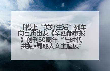 搭上“美好生活”列车向自贡出发《华西都市报》创刊30周年“与时代共振•蜀地人文主题展”5月30日开展丨美好生活有“盐”味