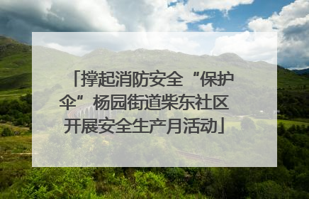 撑起消防安全“保护伞”杨园街道柴东社区开展安全生产月活动