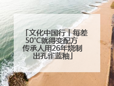 文化中国行丨每差50℃就得变配方 传承人用26年烧制出孔雀蓝釉