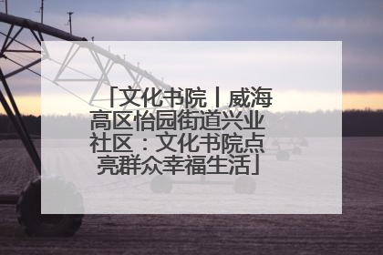 文化书院丨威海高区怡园街道兴业社区：文化书院点亮群众幸福生活