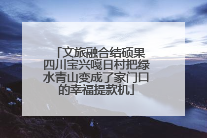 文旅融合结硕果 四川宝兴嘎日村把绿水青山变成了家门口的幸福提款机