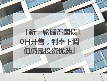 新一轮储蓄国债10日开售，利率下调但仍是投资优选