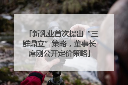 新乳业首次提出“三鲜鼎立”策略，董事长席刚公开定价策略