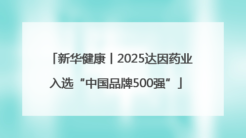 新华健康丨2025达因药业入选“中国品牌500强”