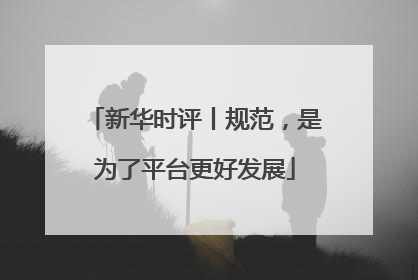 新华时评丨规范，是为了平台更好发展