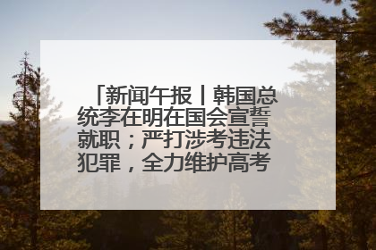 新闻午报丨韩国总统李在明在国会宣誓就职；严打涉考违法犯罪，全力维护高考安全公平考试环境