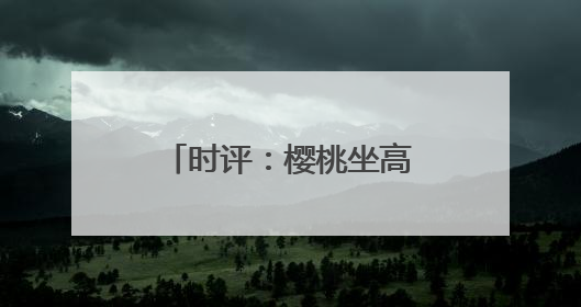 时评：樱桃坐高铁，早晨枝头摘，傍晚到餐桌