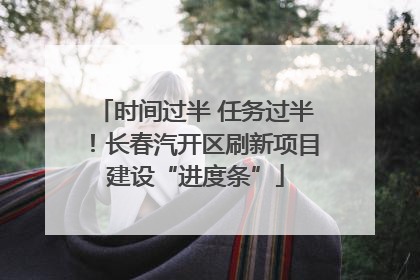 时间过半 任务过半！长春汽开区刷新项目建设“进度条”