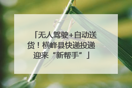 无人驾驶+自动送货！横峰县快递投递迎来“新帮手”