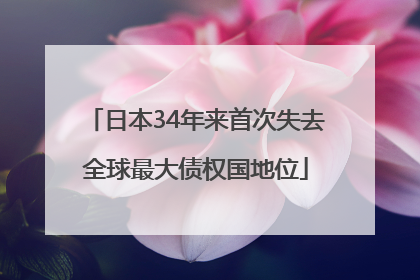 日本34年来首次失去全球最大债权国地位
