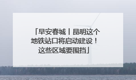 早安春城丨昆明这个地铁站口将启动建设！这些区域要围挡