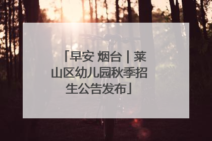 早安 烟台｜莱山区幼儿园秋季招生公告发布