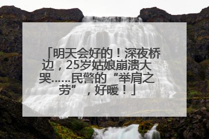 明天会好的！深夜桥边，25岁姑娘崩溃大哭……民警的“举肩之劳”，好暖！