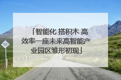 智能化 搭积木 高效率一座未来高智能产业园区雏形初现