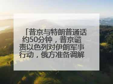 普京与特朗普通话约50分钟，普京谴责以色列对伊朗军事行动，俄方准备调解以伊冲突