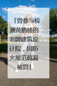 曾参与检测黄鹤楼的老牌建筑设计院，因防火规范疏漏被罚
