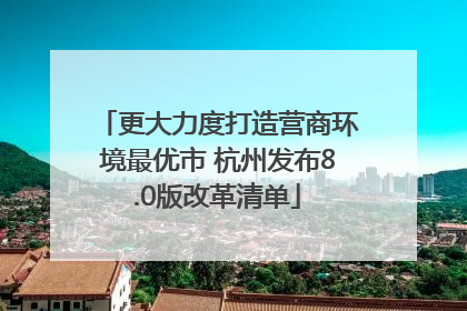 更大力度打造营商环境最优市 杭州发布8.0版改革清单