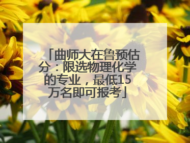 曲师大在鲁预估分：限选物理化学的专业，最低15万名即可报考
