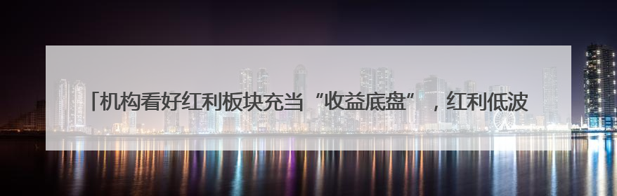 机构看好红利板块充当“收益底盘”，红利低波动ETF（563020）今年第2次分红来了