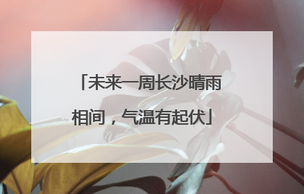未来一周长沙晴雨相间，气温有起伏