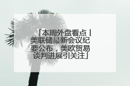 本周外盘看点丨美联储最新会议纪要公布，美欧贸易谈判进展引关注