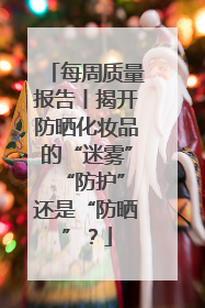 每周质量报告丨揭开防晒化妆品的“迷雾” “防护”还是“防晒”？