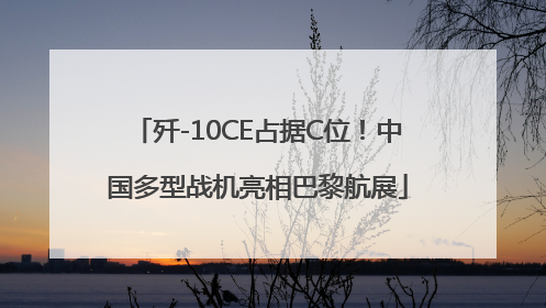 歼-10CE占据C位！中国多型战机亮相巴黎航展