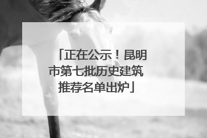 正在公示！昆明市第七批历史建筑推荐名单出炉