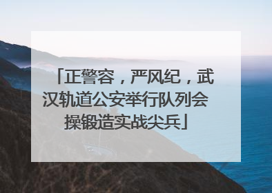 正警容，严风纪，武汉轨道公安举行队列会操锻造实战尖兵