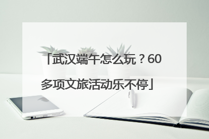 武汉端午怎么玩？60多项文旅活动乐不停