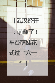 武汉经开：萌翻了！车谷萌娃花式过“六一”
