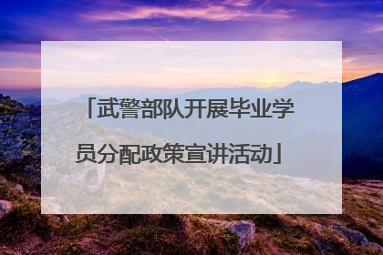 武警部队开展毕业学员分配政策宣讲活动