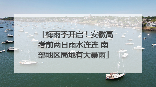 梅雨季开启！安徽高考前两日雨水连连 南部地区局地有大暴雨