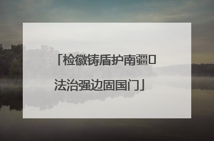 检徽铸盾护南疆 法治强边固国门