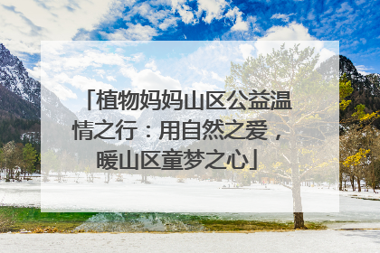 植物妈妈山区公益温情之行：用自然之爱，暖山区童梦之心