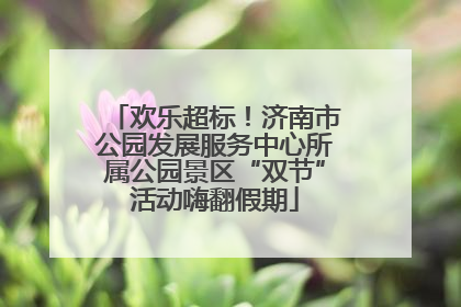 欢乐超标！济南市公园发展服务中心所属公园景区“双节”活动嗨翻假期