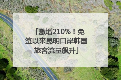 激增210%！免签以来昆明口岸韩国旅客流量飙升