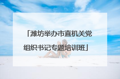 潍坊举办市直机关党组织书记专题培训班