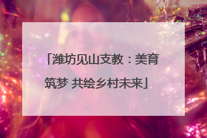 潍坊见山支教：美育筑梦 共绘乡村未来