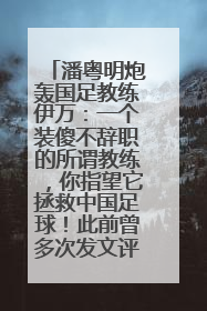 潘粤明炮轰国足教练伊万：一个装傻不辞职的所谓教练，你指望它拯救中国足球！此前曾多次发文评价国足