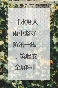 水务人雨中坚守防汛一线，筑起安全屏障