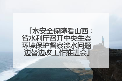 水安全保障看山西：省水利厅召开中央生态环境保护督察涉水问题边督边改工作推进会
