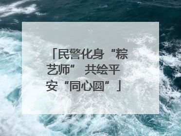 民警化身“粽艺师” 共绘平安“同心圆”
