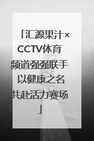 汇源果汁×CCTV体育频道强强联手 以健康之名共赴活力赛场